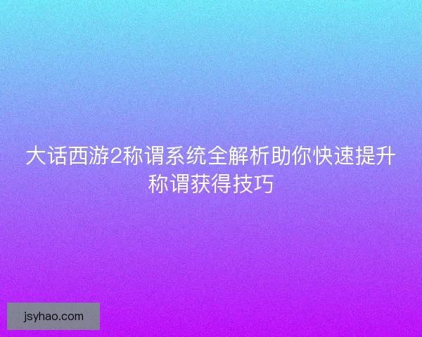大话西游2称谓系统全解析助你快速提升称谓获得技巧