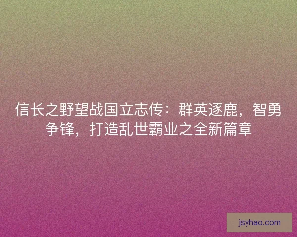 信长之野望战国立志传：群英逐鹿，智勇争锋，打造乱世霸业之全新篇章
