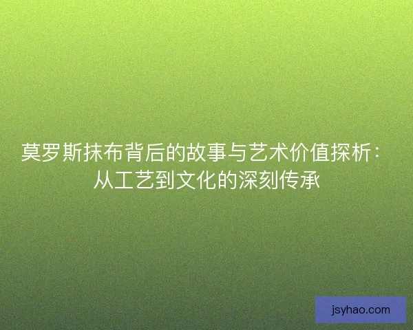 莫罗斯抹布背后的故事与艺术价值探析：从工艺到文化的深刻传承