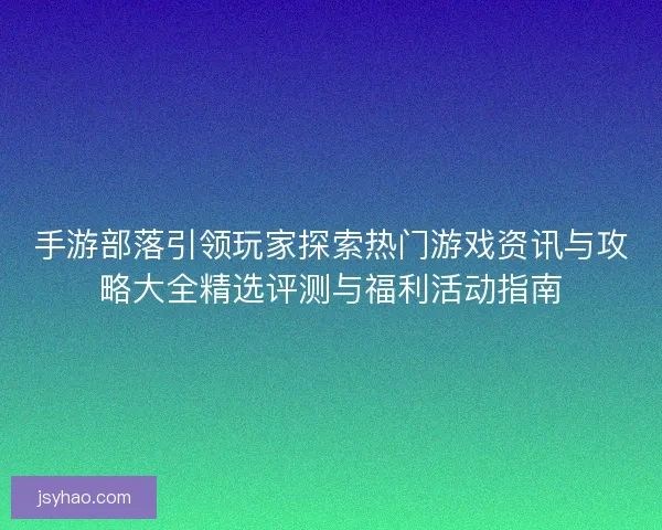 手游部落引领玩家探索热门游戏资讯与攻略大全精选评测与福利活动指南 手游部落引领玩家探索热门游戏资讯与攻略大全精选评测与福利活动指南