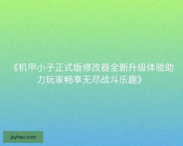 《机甲小子正式版修改器全新升级体验助力玩家畅享无尽战斗乐趣》