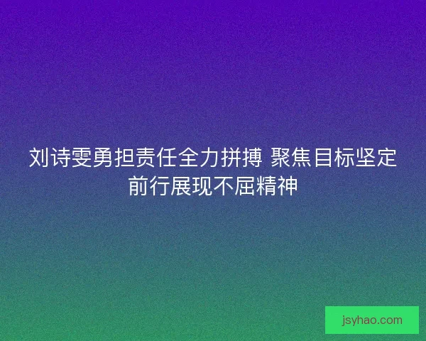 刘诗雯勇担责任全力拼搏 聚焦目标坚定前行展现不屈精神