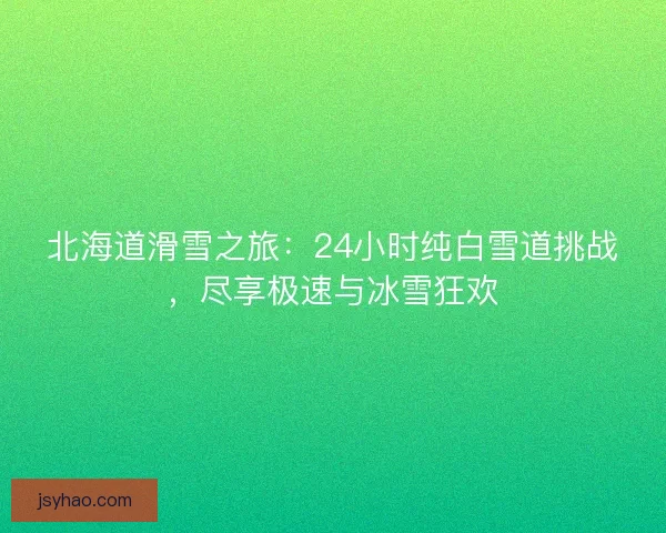 北海道滑雪之旅：24小时纯白雪道挑战，尽享极速与冰雪狂欢