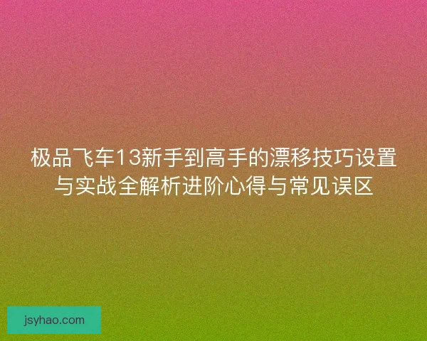 极品飞车13新手到高手的漂移技巧设置与实战全解析进阶心得与常见误区