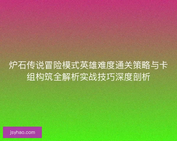 炉石传说冒险模式英雄难度通关策略与卡组构筑全解析实战技巧深度剖析