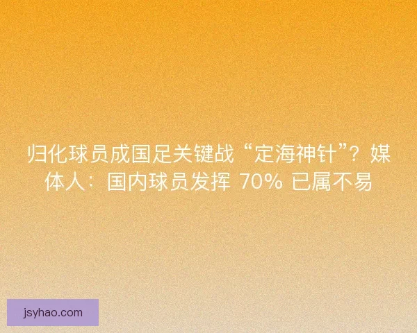 归化球员成国足关键战 “定海神针”？媒体人：国内球员发挥 70% 已属不易