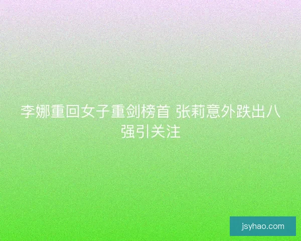 李娜重回女子重剑榜首 张莉意外跌出八强引关注 李娜重回女子重剑榜首 张莉意外跌出八强引关注