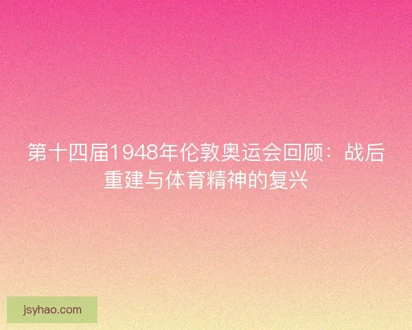 第十四届1948年伦敦奥运会回顾:战后重建与体育精神的复兴 第十四届1948年伦敦奥运会回顾:战后重建与体育精神的复兴