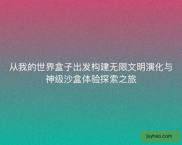 从我的世界盒子出发构建无限文明演化与神级沙盒体验探索之旅 从我的世界盒子出发构建无限文明演化与神级沙盒体验探索之旅