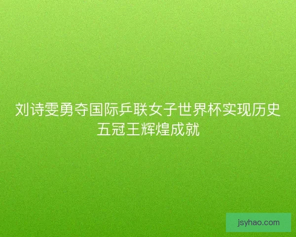 刘诗雯勇夺国际乒联女子世界杯实现历史五冠王辉煌成就 刘诗雯勇夺国际乒联女子世界杯实现历史五冠王辉煌成就
