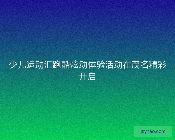 少儿运动汇跑酷炫动体验活动在茂名精彩开启 少儿运动汇跑酷炫动体验活动在茂名精彩开启