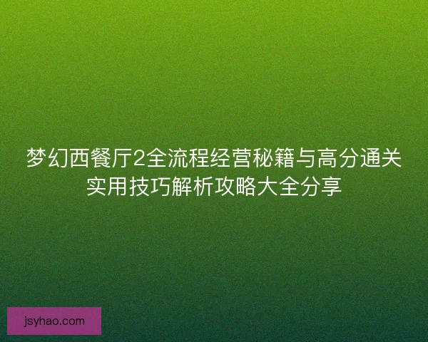 梦幻西餐厅2全流程经营秘籍与高分通关实用技巧解析攻略大全分享 梦幻西餐厅2全流程经营秘籍与高分通关实用技巧解析攻略大全分享