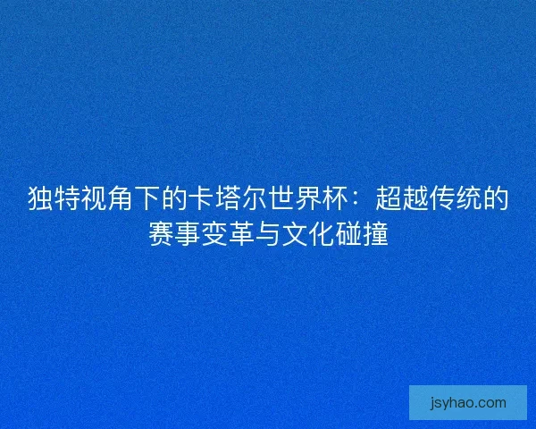独特视角下的卡塔尔世界杯:超越传统的赛事变革与文化碰撞 独特视角下的卡塔尔世界杯:超越传统的赛事变革与文化碰撞
