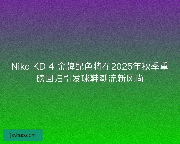 Nike KD 4 金牌配色将在2025年秋季重磅回归引发球鞋潮流新风尚