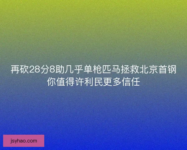 再砍28分8助几乎单枪匹马拯救北京首钢你值得许利民更多信任