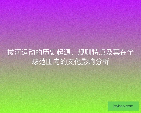 拔河运动的历史起源、规则特点及其在全球范围内的文化影响分析 拔河运动的历史起源、规则特点及其在全球范围内的文化影响分析