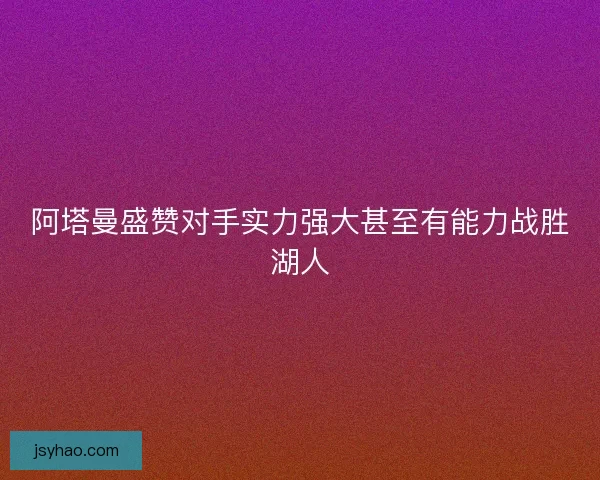阿塔曼盛赞对手实力强大甚至有能力战胜湖人 阿塔曼盛赞对手实力强大甚至有能力战胜湖人