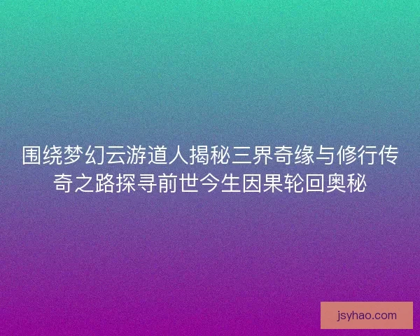 围绕梦幻云游道人揭秘三界奇缘与修行传奇之路探寻前世今生因果轮回奥秘