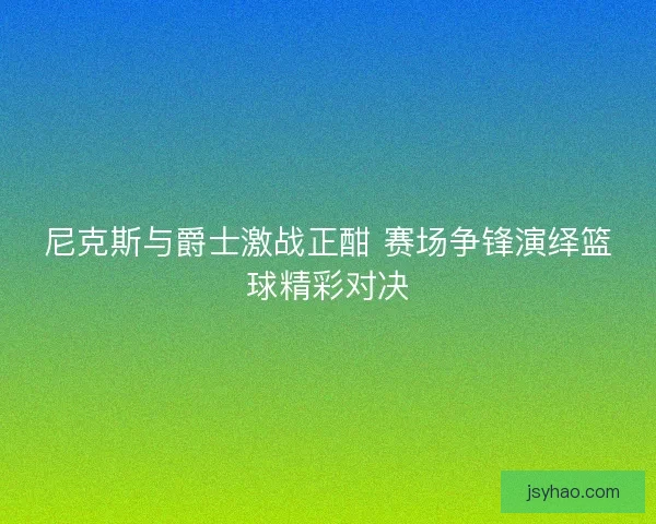 尼克斯与爵士激战正酣 赛场争锋演绎篮球精彩对决