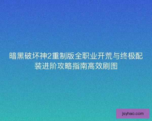 暗黑破坏神2重制版全职业开荒与终极配装进阶攻略指南高效刷图