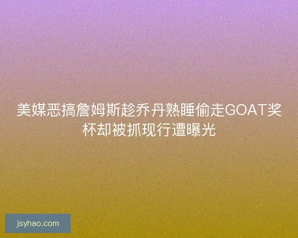 美媒恶搞詹姆斯趁乔丹熟睡偷走GOAT奖杯却被抓现行遭曝光
