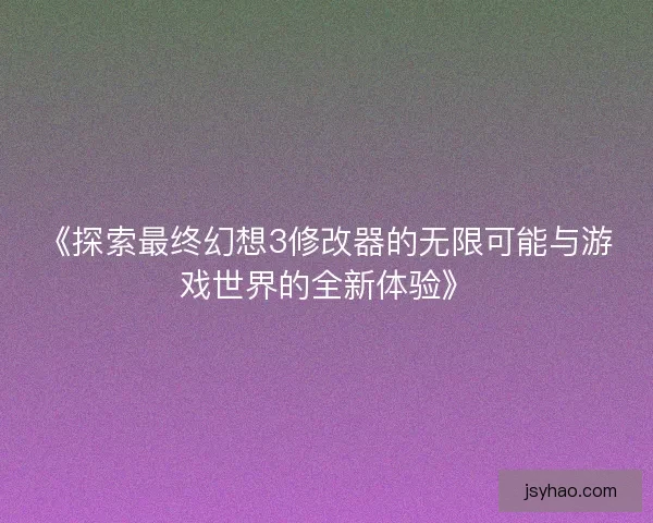 《探索最终幻想3修改器的无限可能与游戏世界的全新体验》