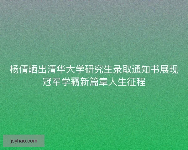 杨倩晒出清华大学研究生录取通知书展现冠军学霸新篇章人生征程