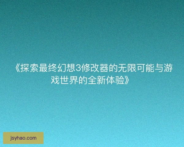 《探索最终幻想3修改器的无限可能与游戏世界的全新体验》