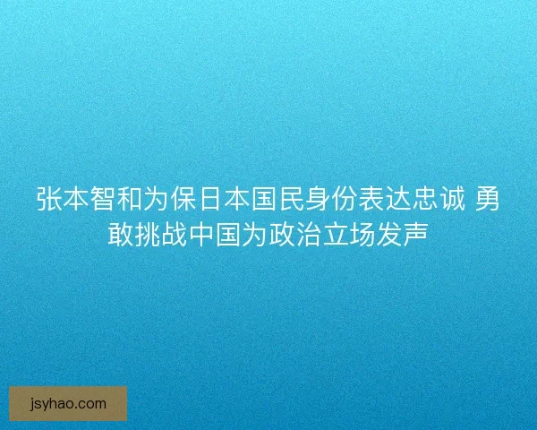 张本智和为保日本国民身份表达忠诚 勇敢挑战中国为政治立场发声