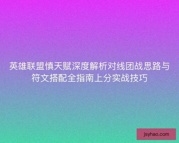 英雄联盟慎天赋深度解析对线团战思路与符文搭配全指南上分实战技巧 英雄联盟慎天赋深度解析对线团战思路与符文搭配全指南上分实战技巧