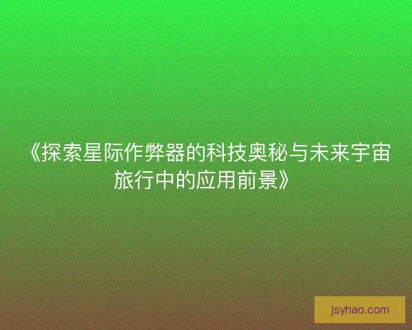 《探索星际作弊器的科技奥秘与未来宇宙旅行中的应用前景》 《探索星际作弊器的科技奥秘与未来宇宙旅行中的应用前景》