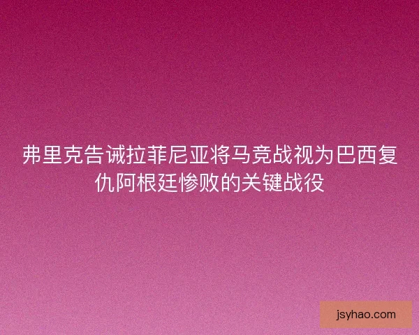 弗里克告诫拉菲尼亚将马竞战视为巴西复仇阿根廷惨败的关键战役