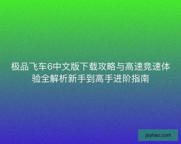 极品飞车6中文版下载攻略与高速竞速体验全解析新手到高手进阶指南 极品飞车6中文版下载攻略与高速竞速体验全解析新手到高手进阶指南