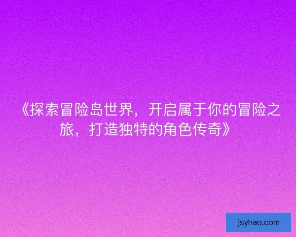 《探索冒险岛世界，开启属于你的冒险之旅，打造独特的角色传奇》