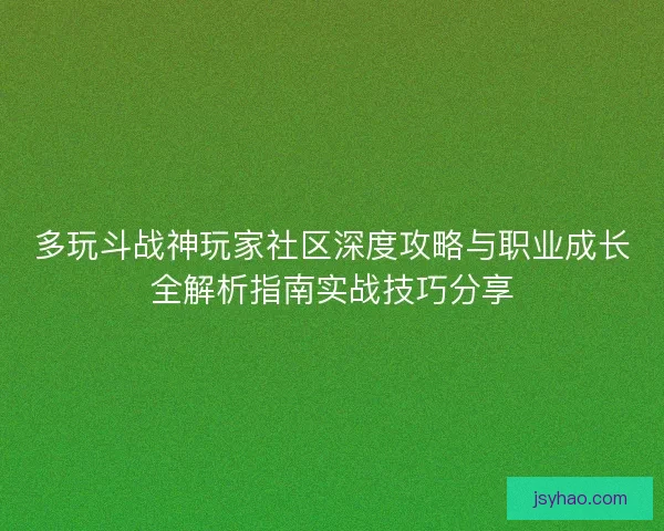 多玩斗战神玩家社区深度攻略与职业成长全解析指南实战技巧分享 多玩斗战神玩家社区深度攻略与职业成长全解析指南实战技巧分享